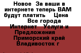 Новое! За ваши в интернете теперь ВАМ! будут платить! › Цена ­ 777 - Все города Интернет » Услуги и Предложения   . Приморский край,Владивосток г.